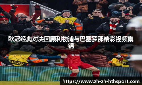 欧冠经典对决回顾利物浦与巴塞罗那精彩视频集锦