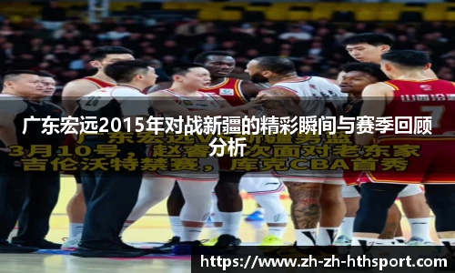 广东宏远2015年对战新疆的精彩瞬间与赛季回顾分析