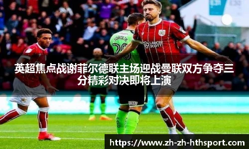 英超焦点战谢菲尔德联主场迎战曼联双方争夺三分精彩对决即将上演