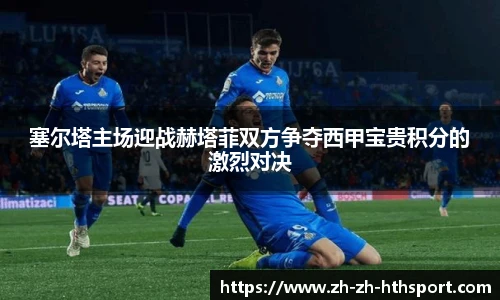 塞尔塔主场迎战赫塔菲双方争夺西甲宝贵积分的激烈对决