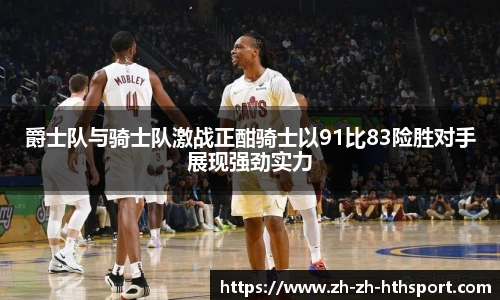 爵士队与骑士队激战正酣骑士以91比83险胜对手展现强劲实力