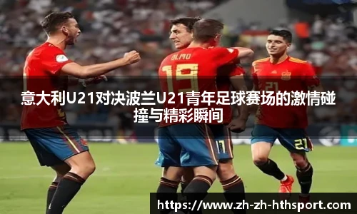 意大利U21对决波兰U21青年足球赛场的激情碰撞与精彩瞬间