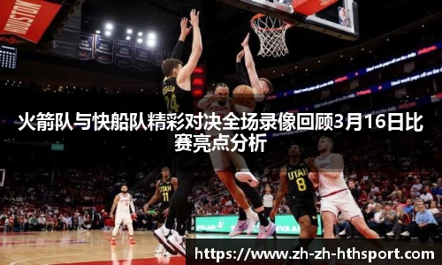 火箭队与快船队精彩对决全场录像回顾3月16日比赛亮点分析