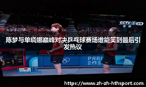 陈梦与单晓娜巅峰对决乒乓球赛场谁能笑到最后引发热议