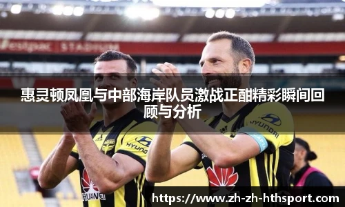 惠灵顿凤凰与中部海岸队员激战正酣精彩瞬间回顾与分析