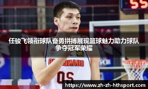 任骏飞领衔球队奋勇拼搏展现篮球魅力助力球队争夺冠军荣耀