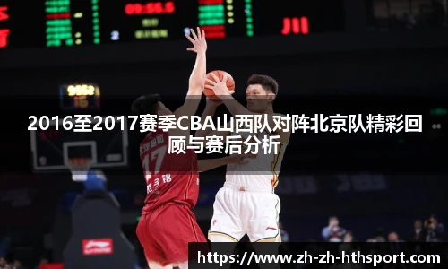 2016至2017赛季CBA山西队对阵北京队精彩回顾与赛后分析