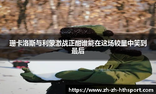 珊卡洛斯与利蒙激战正酣谁能在这场较量中笑到最后