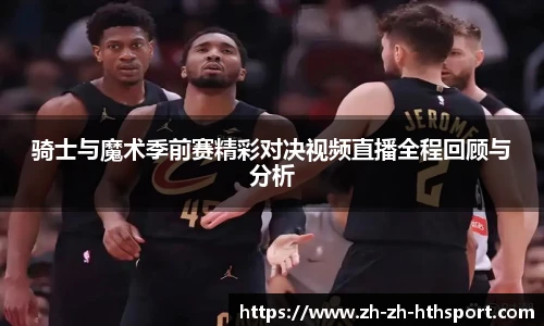 骑士与魔术季前赛精彩对决视频直播全程回顾与分析